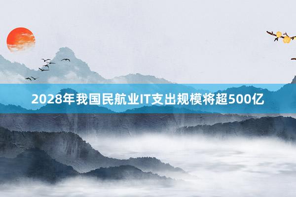 2028年我国民航业IT支出规模将超500亿