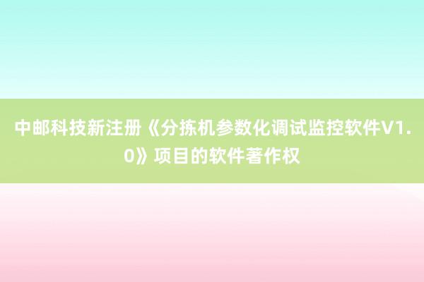 中邮科技新注册《分拣机参数化调试监控软件V1.0》项目的软件著作权