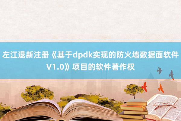 左江退新注册《基于dpdk实现的防火墙数据面软件V1.0》项目的软件著作权