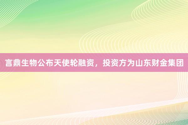 言鼎生物公布天使轮融资，投资方为山东财金集团