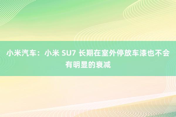 小米汽车：小米 SU7 长期在室外停放车漆也不会有明显的衰减