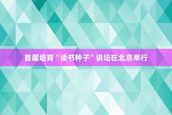 首届培育“读书种子”讲坛在北京举行