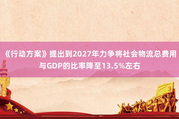 《行动方案》提出到2027年力争将社会物流总费用与GDP的比率降至13.5%左右