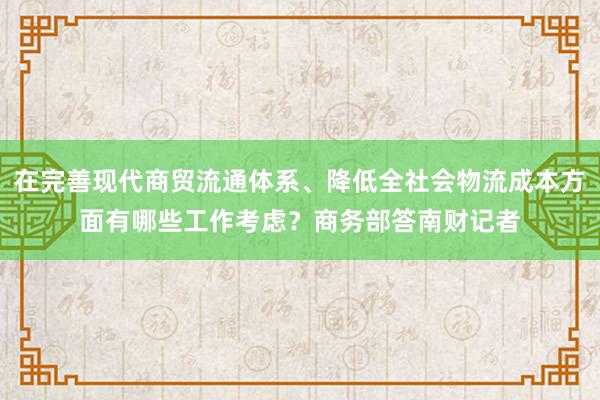 在完善现代商贸流通体系、降低全社会物流成本方面有哪些工作考虑？商务部答南财记者