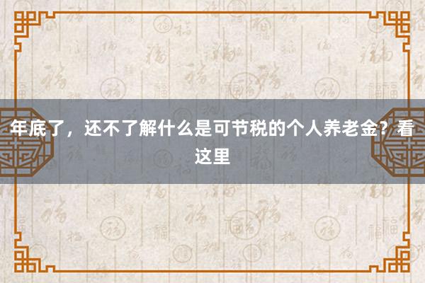 年底了，还不了解什么是可节税的个人养老金？看这里