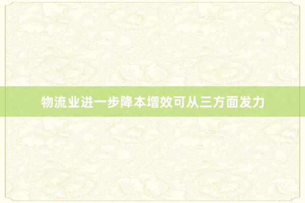 物流业进一步降本增效可从三方面发力