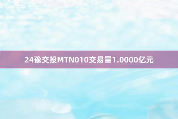 24豫交投MTN010交易量1.0000亿元