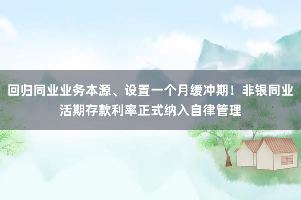 回归同业业务本源、设置一个月缓冲期！非银同业活期存款利率正式纳入自律管理