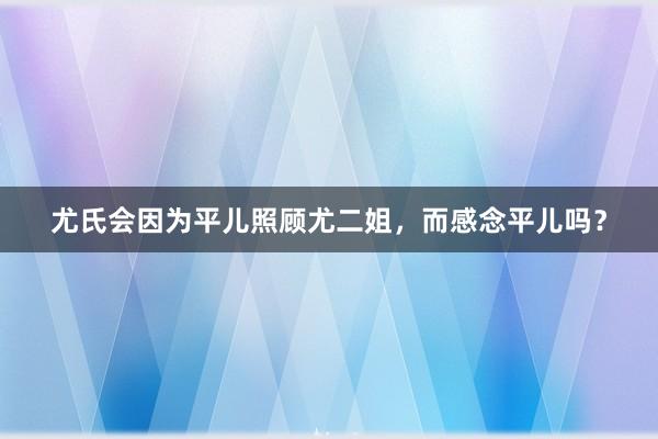 尤氏会因为平儿照顾尤二姐，而感念平儿吗？