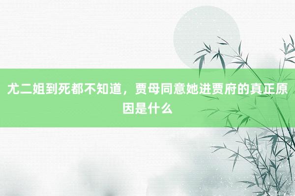 尤二姐到死都不知道，贾母同意她进贾府的真正原因是什么