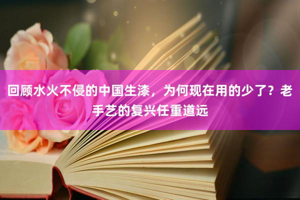 回顾水火不侵的中国生漆，为何现在用的少了？老手艺的复兴任重道远