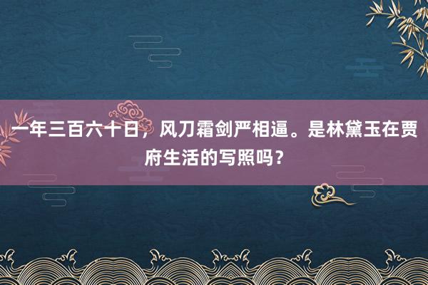 一年三百六十日，风刀霜剑严相逼。是林黛玉在贾府生活的写照吗？