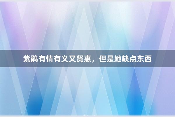 紫鹃有情有义又贤惠，但是她缺点东西