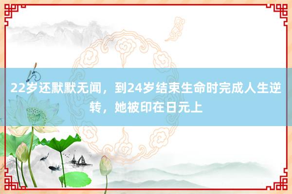 22岁还默默无闻，到24岁结束生命时完成人生逆转，她被印在日元上