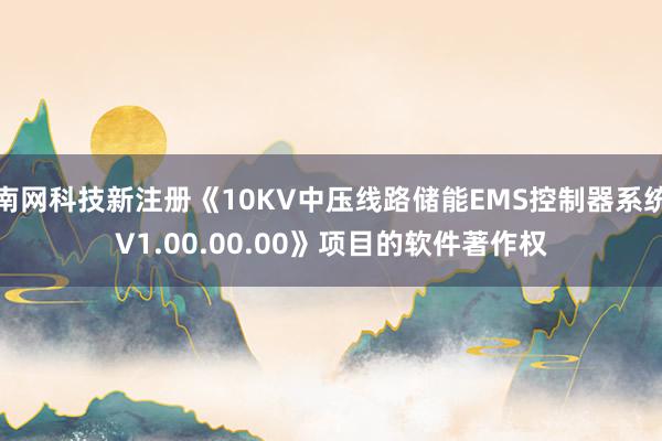 南网科技新注册《10KV中压线路储能EMS控制器系统V1.00.00.00》项目的软件著作权