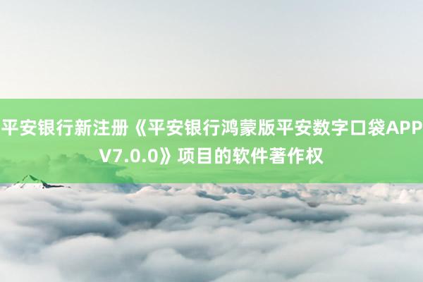 平安银行新注册《平安银行鸿蒙版平安数字口袋APPV7.0.0》项目的软件著作权