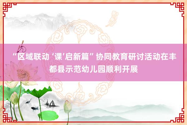 “区域联动 ‘课’启新篇”协同教育研讨活动在丰都县示范幼儿园顺利开展