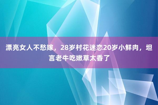 漂亮女人不愁嫁，28岁村花迷恋20岁小鲜肉，坦言老牛吃嫩草太香了