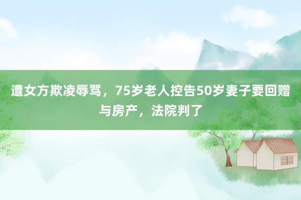 遭女方欺凌辱骂，75岁老人控告50岁妻子要回赠与房产，法院判了