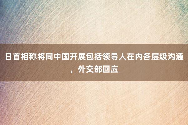 日首相称将同中国开展包括领导人在内各层级沟通，外交部回应