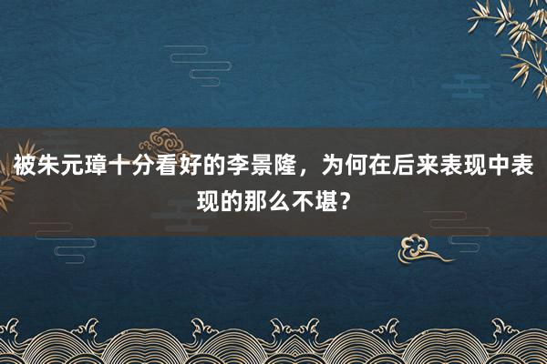 被朱元璋十分看好的李景隆，为何在后来表现中表现的那么不堪？