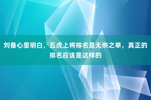 刘备心里明白，五虎上将排名是无奈之举，真正的排名应该是这样的