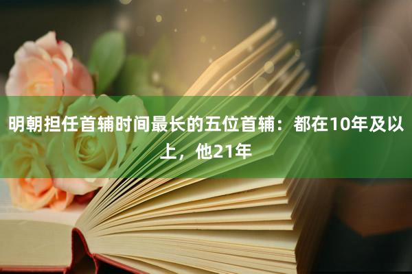 明朝担任首辅时间最长的五位首辅：都在10年及以上，他21年