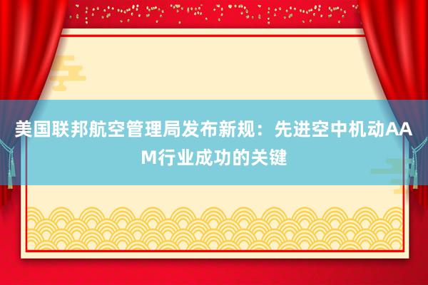 美国联邦航空管理局发布新规：先进空中机动AAM行业成功的关键