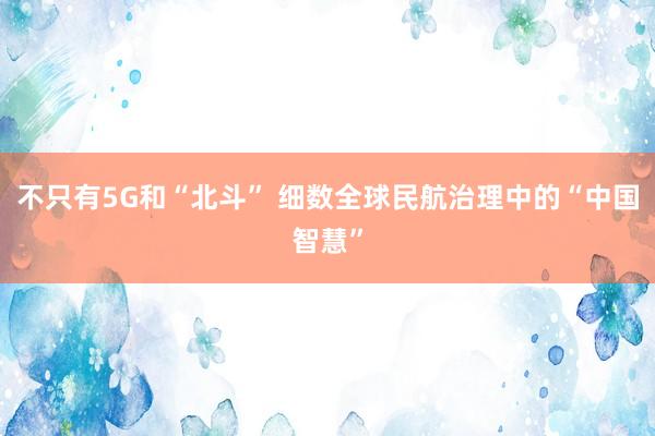 不只有5G和“北斗” 细数全球民航治理中的“中国智慧”