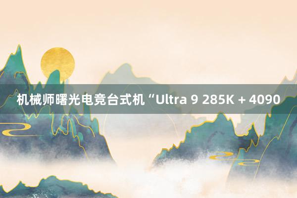 机械师曙光电竞台式机“Ultra 9 285K + 4090