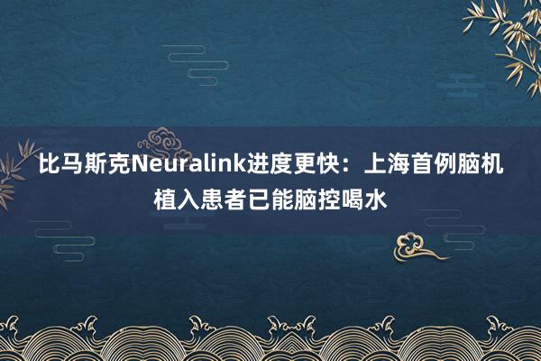 比马斯克Neuralink进度更快：上海首例脑机植入患者已能脑控喝水