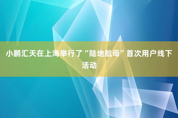 小鹏汇天在上海举行了“陆地航母”首次用户线下活动