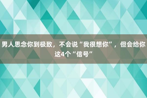 男人思念你到极致，不会说“我很想你”，但会给你这4个“信号”