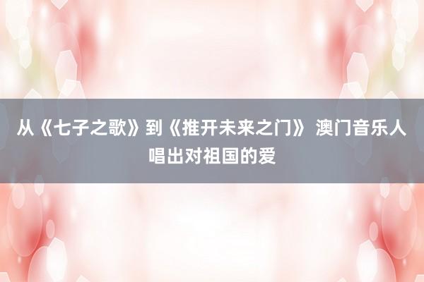 从《七子之歌》到《推开未来之门》 澳门音乐人唱出对祖国的爱