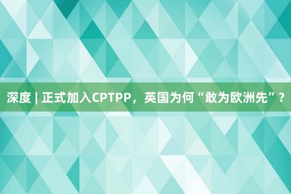 深度 | 正式加入CPTPP，英国为何“敢为欧洲先”？