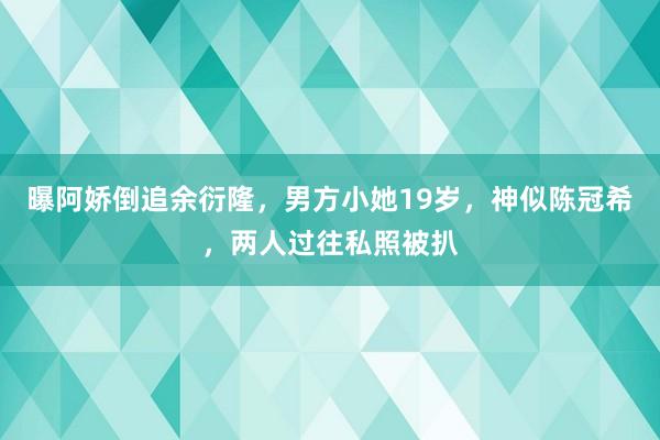 曝阿娇倒追余衍隆，男方小她19岁，神似陈冠希，两人过往私照被扒