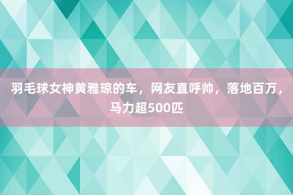 羽毛球女神黄雅琼的车，网友直呼帅，落地百万，马力超500匹