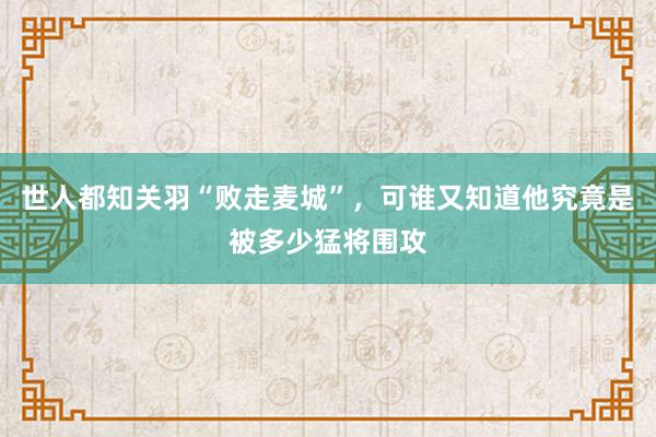 世人都知关羽“败走麦城”，可谁又知道他究竟是被多少猛将围攻