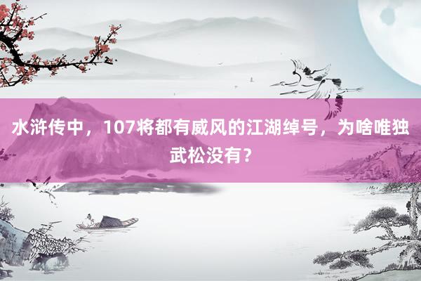 水浒传中，107将都有威风的江湖绰号，为啥唯独武松没有？