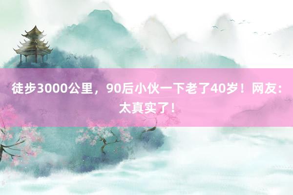 徒步3000公里，90后小伙一下老了40岁！网友：太真实了！