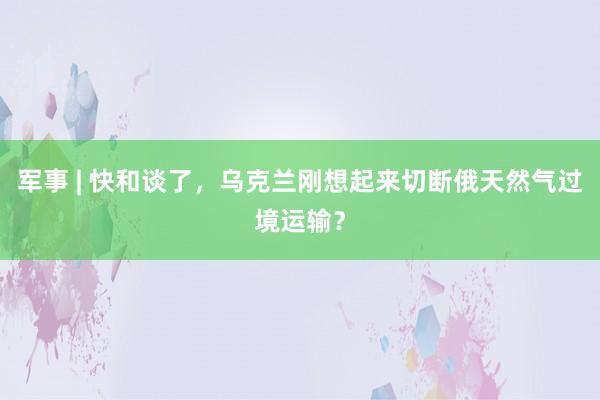 军事 | 快和谈了，乌克兰刚想起来切断俄天然气过境运输？